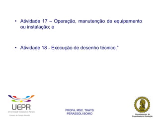 • Atividade 17 – Operação, manutenção de equipamento
                  ou instalação; e



                • Atividade 18 - Execução de desenho técnico.”




                                                                PROFA. MSC. THAYS
                                                                 PERASSOLI BOIKO
                    d




                                                        ã
C




                        C




                                        M
a




    m




        p




            u




                s




                    e




                        a




                            m




                                p




                                    o




                                            o




                                                u




                                                    r




                                                            o
 