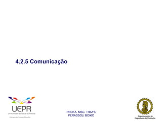 4.2.5 Comunicação




                                                                PROFA. MSC. THAYS
                                                                 PERASSOLI BOIKO
                    d




                                                        ã
C




                        C




                                        M
a




    m




        p




            u




                s




                    e




                        a




                            m




                                p




                                    o




                                            o




                                                u




                                                    r




                                                            o
 