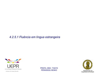 4.2.5.1 Fluência em língua estrangeira




                                                                PROFA. MSC. THAYS
                                                                 PERASSOLI BOIKO
                    d




                                                        ã
C




                        C




                                        M
a




    m




        p




            u




                s




                    e




                        a




                            m




                                p




                                    o




                                            o




                                                u




                                                    r




                                                            o
 