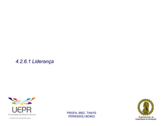 4.2.6.1 Liderança




                                                                PROFA. MSC. THAYS
                                                                 PERASSOLI BOIKO
                    d




                                                        ã
C




                        C




                                        M
a




    m




        p




            u




                s




                    e




                        a




                            m




                                p




                                    o




                                            o




                                                u




                                                    r




                                                            o
 