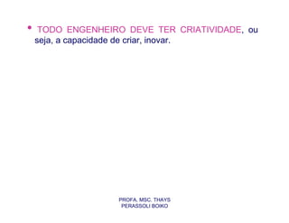 •    TODO ENGENHEIRO DEVE TER CRIATIVIDADE, ou
    seja, a capacidade de criar, inovar.




                   PROFA. MSC. THAYS
                    PERASSOLI BOIKO
 
