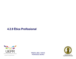 4.2.9 Ética Profissional




                                                                PROFA. MSC. THAYS
                                                                 PERASSOLI BOIKO
                    d




                                                        ã
C




                        C




                                        M
a




    m




        p




            u




                s




                    e




                        a




                            m




                                p




                                    o




                                            o




                                                u




                                                    r




                                                            o
 