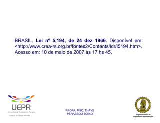 BRASIL. Lei nº 5.194, de 24 dez 1966. Disponível em:
                <http://www.crea-rs.org.br/fontes2/Contents/ldr/l5194.htm>.
                Acesso em: 10 de maio de 2007 às 17 hs 45.




                                                                PROFA. MSC. THAYS
                                                                 PERASSOLI BOIKO
                    d




                                                        ã
C




                        C




                                        M
a




    m




        p




            u




                s




                    e




                        a




                            m




                                p




                                    o




                                            o




                                                u




                                                    r




                                                            o
 