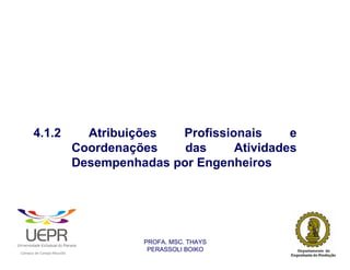 4.1.2                                             Atribuições  Profissionais     e
                                                                Coordenações    das     Atividades
                                                                Desempenhadas por Engenheiros




                                                                          PROFA. MSC. THAYS
                                                                           PERASSOLI BOIKO
                    d




                                                        ã
C




                        C




                                        M
a




    m




        p




            u




                s




                    e




                        a




                            m




                                p




                                    o




                                            o




                                                u




                                                    r




                                                            o
 