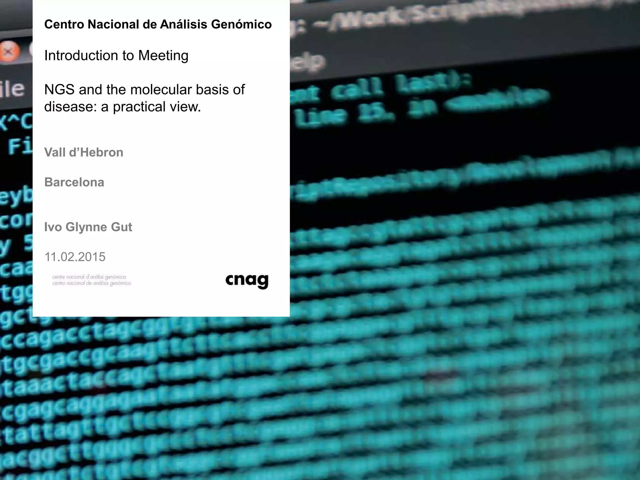 presentation tilte
Text specific for subtitle
19.07.2010
Centro Nacional de Análisis Genómico
Introduction to Meeting
NGS and the molecular basis of
disease: a practical view.
Vall d’Hebron
Barcelona
Ivo Glynne Gut
11.02.2015