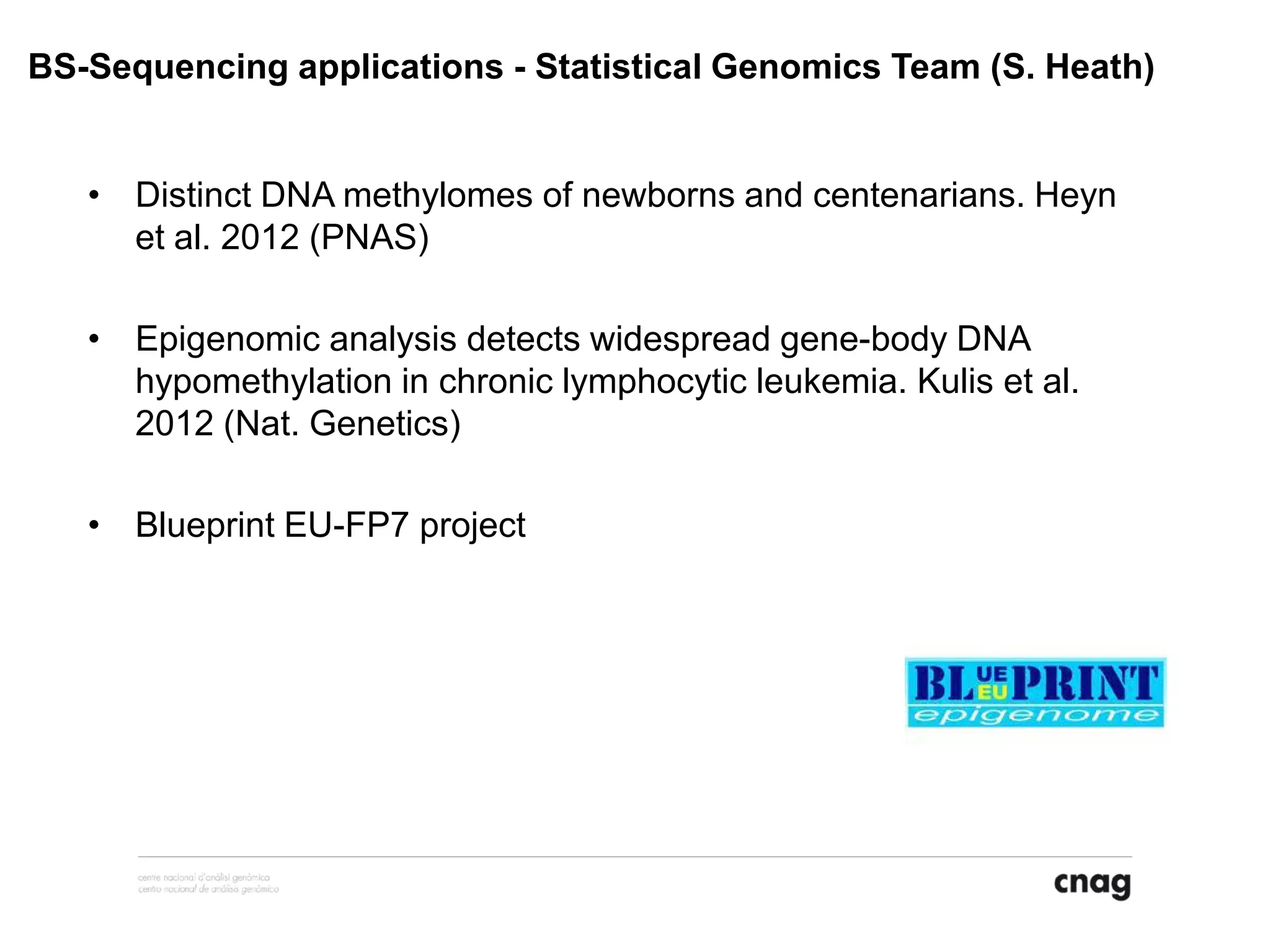 • Distinct DNA methylomes of newborns and centenarians. Heyn
et al. 2012 (PNAS)
• Epigenomic analysis detects widespread gene-body DNA
hypomethylation in chronic lymphocytic leukemia. Kulis et al.
2012 (Nat. Genetics)
• Blueprint EU-FP7 project
BS-Sequencing applications - Statistical Genomics Team (S. Heath)