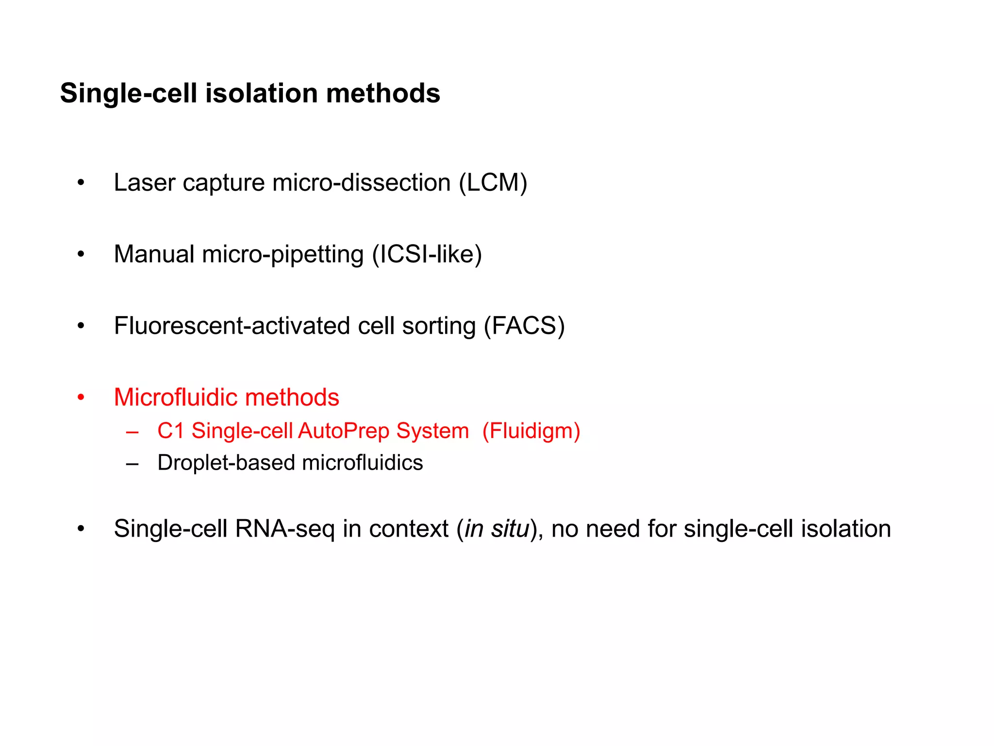 Single-cell isolation methods
• Laser capture micro-dissection (LCM)
• Manual micro-pipetting (ICSI-like)
• Fluorescent-activated cell sorting (FACS)
• Microfluidic methods
– C1 Single-cell AutoPrep System (Fluidigm)
– Droplet-based microfluidics
• Single-cell RNA-seq in context (in situ), no need for single-cell isolation