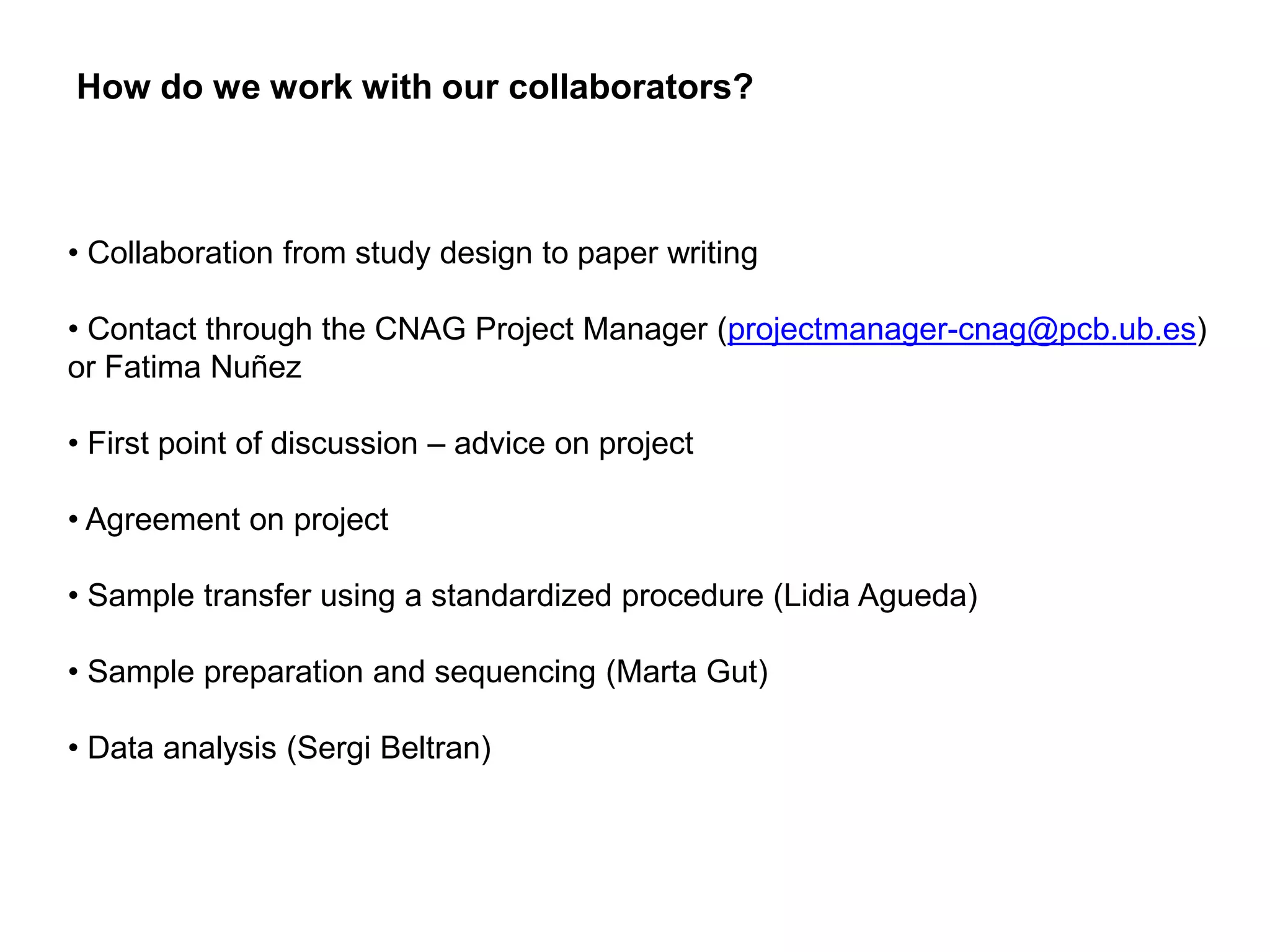 How do we work with our collaborators?
• Collaboration from study design to paper writing
• Contact through the CNAG Project Manager (projectmanager-cnag@pcb.ub.es)
or Fatima Nuñez
• First point of discussion – advice on project
• Agreement on project
• Sample transfer using a standardized procedure (Lidia Agueda)
• Sample preparation and sequencing (Marta Gut)
• Data analysis (Sergi Beltran)