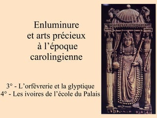Enluminure  et arts précieux  à l’époque carolingienne  3° - L’orfèvrerie et la glyptique 4° - Les ivoires de l’école du Palais 