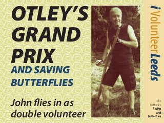 i Volunteer Leeds 
John 
McPherson 
Racing 
and 
butterflies 
OTLEY’S 
GRAND 
PRIX 
AND SAVING 
BUTTERFLIES 
John flies in as 
double volunteer 
 