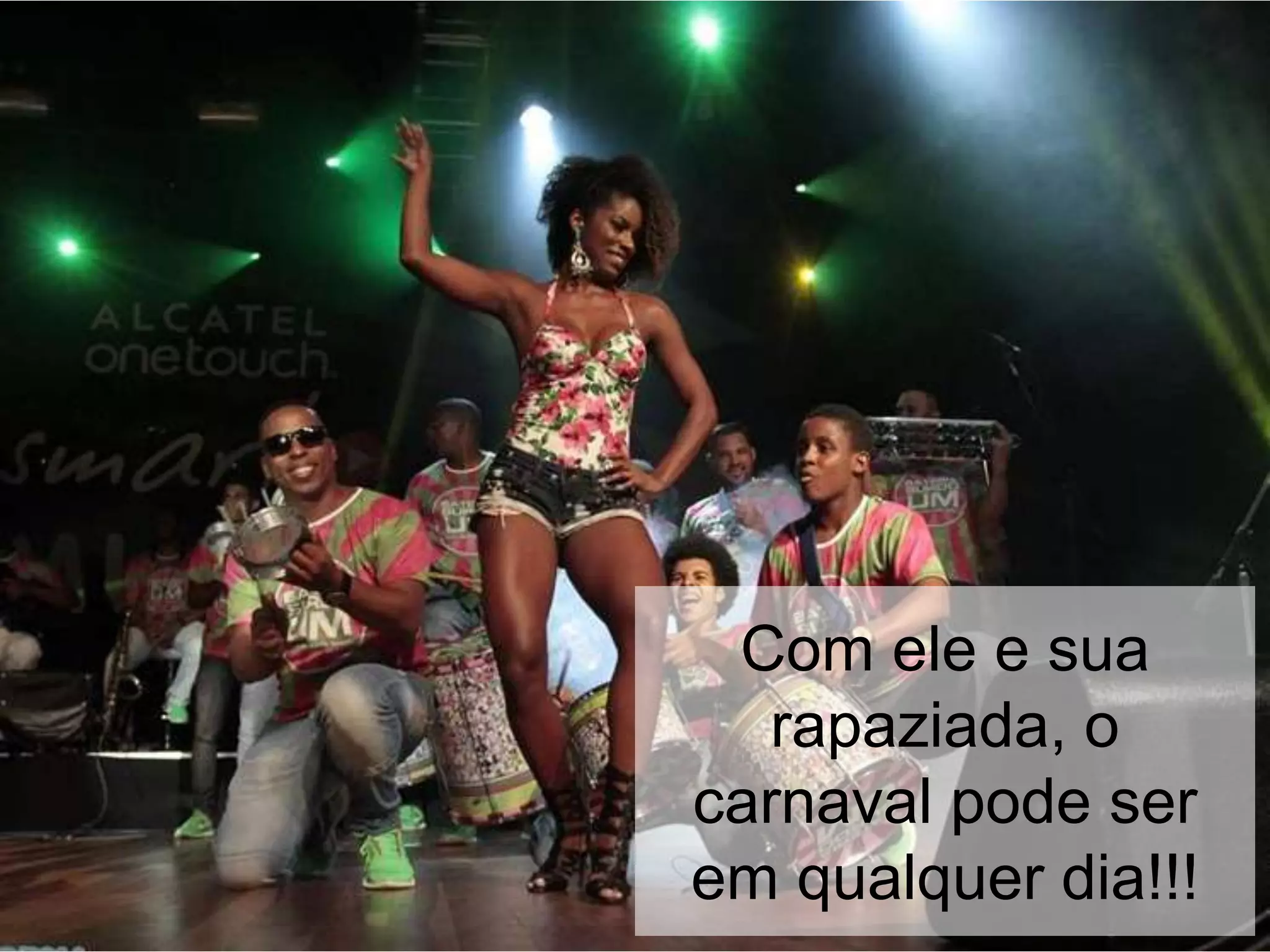 Com ele e sua
rapaziada, o
carnaval pode ser
em qualquer dia!!!
 