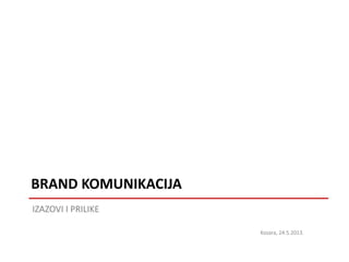 IZAZOVI I PRILIKE
BRAND KOMUNIKACIJA
Kozara, 24.5.2013.
 