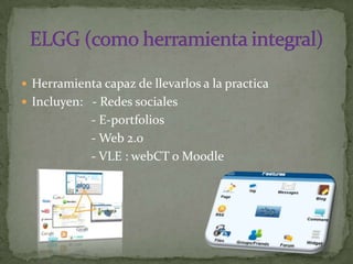 Herramienta capaz de llevarlos a la practica Incluyen:   - Redes sociales                     - E-portfolios                     - Web 2.0                     - VLE : webCTo MoodleELGG (como herramienta integral)