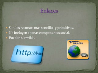 Son los recursos mas sencillos y primitivos. No incluyen apenas componentes social. Pueden ser wikis.Enlaces 