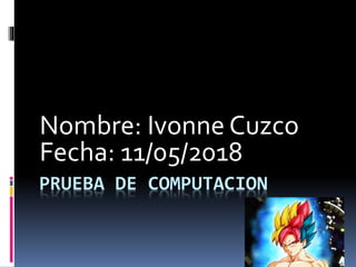 PRUEBA DE COMPUTACION
Nombre: Ivonne Cuzco
Fecha: 11/05/2018
 