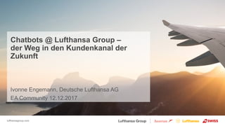 lufthansagroup.com
Chatbots @ Lufthansa Group –
der Weg in den Kundenkanal der
Zukunft
Ivonne Engemann, Deutsche Lufthansa AG
EA Community 12.12.2017
 