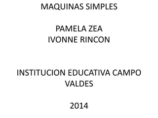 MAQUINAS SIMPLES 
PAMELA ZEA 
IVONNE RINCON 
INSTITUCION EDUCATIVA CAMPO 
VALDES 
2014 
 
