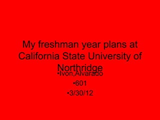 My freshman year plans at
California State University of
          Northridge
          •Ivon,Alvarado
             •601
           •3/30/12
 