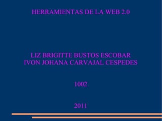 HERRAMIENTAS DE LA WEB 2.0 LIZ BRIGITTE BUSTOS ESCOBAR IVON JOHANA CARVAJAL CESPEDES 1002 2011 