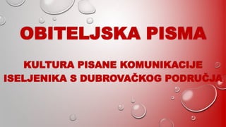OBITELJSKA PISMA
KULTURA PISANE KOMUNIKACIJE
ISELJENIKA S DUBROVAČKOG PODRUČJA
 