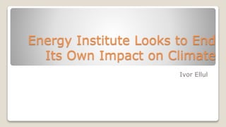 Energy Institute Looks to End
Its Own Impact on Climate
Ivor Ellul
 