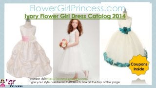 C
1
Ivory Flower Girl Dress Catalog 2014
FlowerGirlPrincess.com
Coupons
Inside
To order visit http://flowergirlprincess.com.
Type your style number in the search box at the top of the page
 