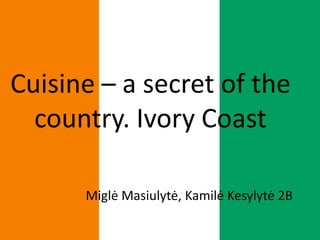 Cuisine – a secret of the
country. Ivory Coast
Miglė Masiulytė, Kamilė Kesylytė 2B
 