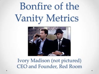 Bonfire of the
Vanity Metrics



Ivory Madison (not pictured)
CEO and Founder, Red Room
 