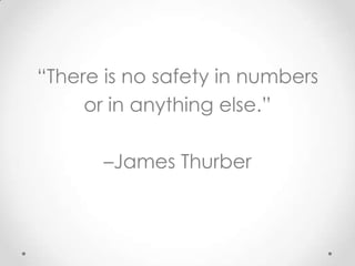 “There is no safety in numbers
     or in anything else.”

       –James Thurber
 