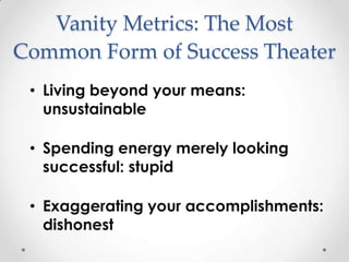 Vanity Metrics: The Most
Common Form of Success Theater
 • Living beyond your means:
   unsustainable

 • Spending energy merely looking
   successful: stupid

 • Exaggerating your accomplishments:
   dishonest
 