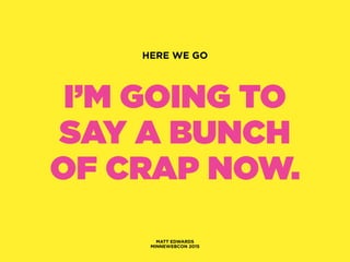 I’M GOING TO
SAY A BUNCH
OF CRAP NOW.
MATT EDWARDS
MINNEWEBCON 2015
HERE WE GO
 