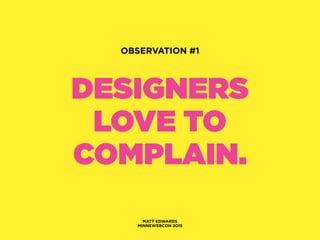 DESIGNERS
LOVE TO
COMPLAIN.
MATT EDWARDS
MINNEWEBCON 2015
OBSERVATION #1
 