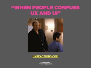 “WHEN PEOPLE CONFUSE
UX AND UI”
MATT EDWARDS
MINNEWEBCON 2015
UXREACTIONS.COM
 