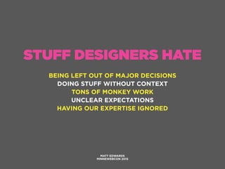 STUFF DESIGNERS HATE
BEING LEFT OUT OF MAJOR DECISIONS
DOING STUFF WITHOUT CONTEXT
TONS OF MONKEY WORK
UNCLEAR EXPECTATIONS
HAVING OUR EXPERTISE IGNORED
MATT EDWARDS
MINNEWEBCON 2015
 
