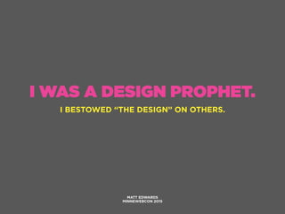 I WAS A DESIGN PROPHET.
I BESTOWED “THE DESIGN” ON OTHERS.
MATT EDWARDS
MINNEWEBCON 2015
 