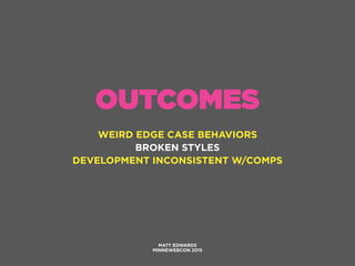 OUTCOMES
WEIRD EDGE CASE BEHAVIORS
BROKEN STYLES
DEVELOPMENT INCONSISTENT W/COMPS
MATT EDWARDS
MINNEWEBCON 2015
 
