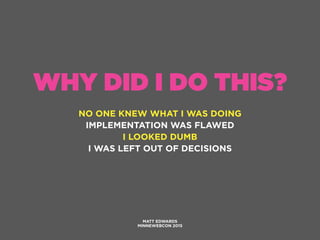 WHY DID I DO THIS?
NO ONE KNEW WHAT I WAS DOING
IMPLEMENTATION WAS FLAWED
I LOOKED DUMB
I WAS LEFT OUT OF DECISIONS
MATT EDWARDS
MINNEWEBCON 2015
 