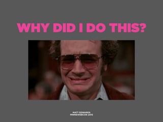 WHY DID I DO THIS?
MATT EDWARDS
MINNEWEBCON 2015
 