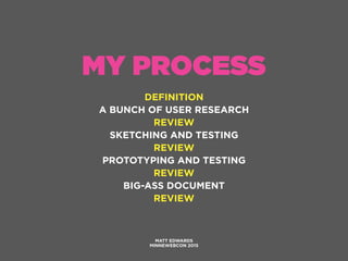 MY PROCESS
DEFINITION
A BUNCH OF USER RESEARCH
REVIEW
SKETCHING AND TESTING
REVIEW
PROTOTYPING AND TESTING
REVIEW
BIG-ASS DOCUMENT
REVIEW
MATT EDWARDS
MINNEWEBCON 2015
 