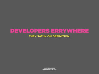 DEVELOPERS ERRYWHERE
MATT EDWARDS
MINNEWEBCON 2015
THEY SAT IN ON DEFINITION.
 