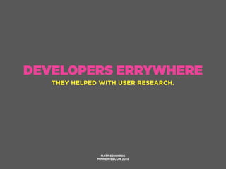 DEVELOPERS ERRYWHERE
MATT EDWARDS
MINNEWEBCON 2015
THEY HELPED WITH USER RESEARCH.
 
