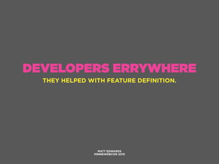 DEVELOPERS ERRYWHERE
MATT EDWARDS
MINNEWEBCON 2015
THEY HELPED WITH FEATURE DEFINITION.
 