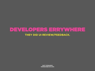 DEVELOPERS ERRYWHERE
MATT EDWARDS
MINNEWEBCON 2015
THEY DID UI REVIEW/FEEDBACK.
 