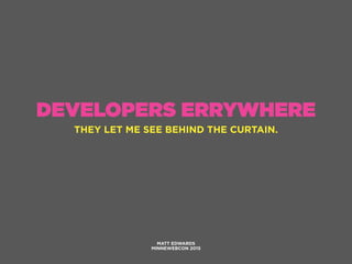 DEVELOPERS ERRYWHERE
MATT EDWARDS
MINNEWEBCON 2015
THEY LET ME SEE BEHIND THE CURTAIN.
 