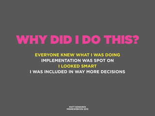 WHY DID I DO THIS?
EVERYONE KNEW WHAT I WAS DOING
IMPLEMENTATION WAS SPOT ON
I LOOKED SMART
I WAS INCLUDED IN WAY MORE DECISIONS
MATT EDWARDS
MINNEWEBCON 2015
 