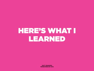 HERE’S WHAT I
LEARNED
MATT EDWARDS
MINNEWEBCON 2015
 