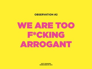 WE ARE TOO
F*CKING
ARROGANT
MATT EDWARDS
MINNEWEBCON 2015
OBSERVATION #2
 