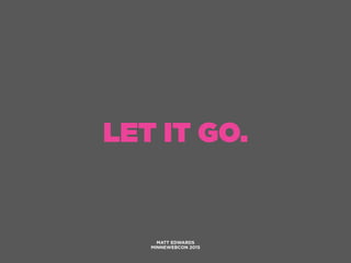 LET IT GO.
MATT EDWARDS
MINNEWEBCON 2015
 