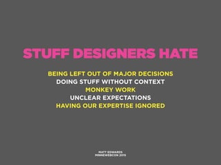 STUFF DESIGNERS HATE
BEING LEFT OUT OF MAJOR DECISIONS
DOING STUFF WITHOUT CONTEXT
MONKEY WORK
UNCLEAR EXPECTATIONS
HAVING OUR EXPERTISE IGNORED
MATT EDWARDS
MINNEWEBCON 2015
 