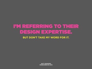 I’M REFERRING TO THEIR
DESIGN EXPERTISE.
MATT EDWARDS
MINNEWEBCON 2015
BUT DON’T TAKE MY WORD FOR IT.
 